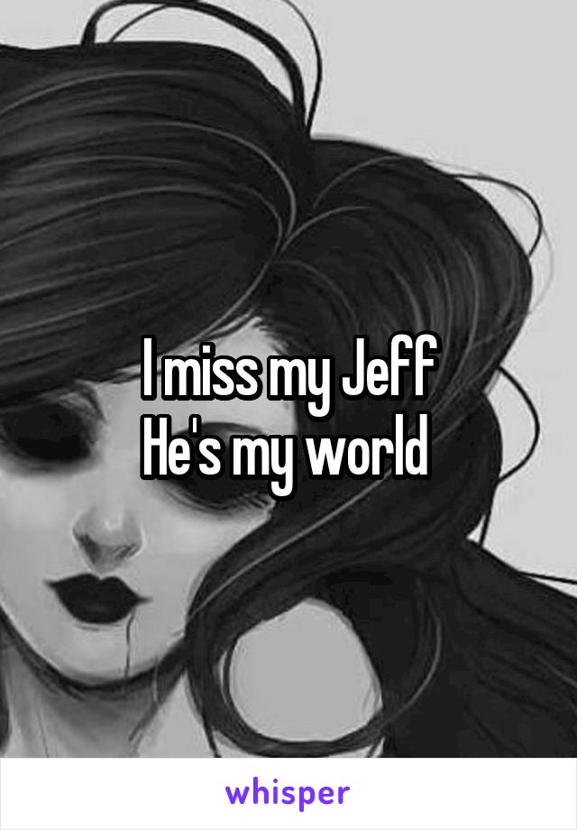 I miss my Jeff
He's my world 