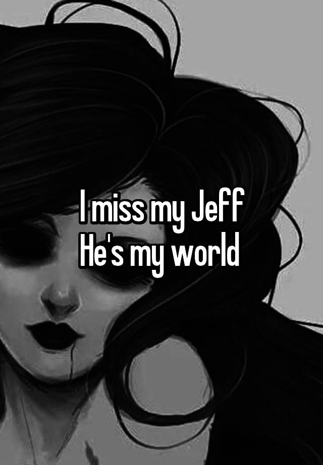 I miss my Jeff
He's my world 