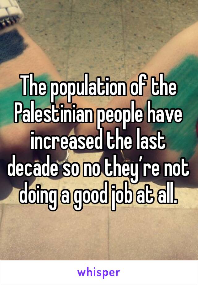 The population of the Palestinian people have increased the last decade so no they’re not doing a good job at all. 