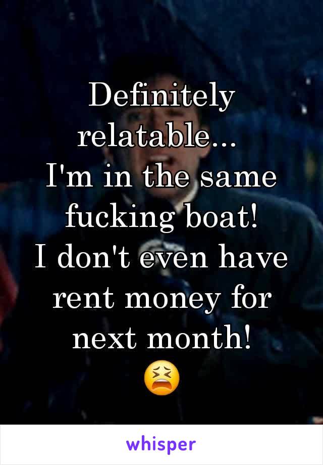 Definitely relatable... 
I'm in the same fucking boat!
I don't even have rent money for next month!
😫