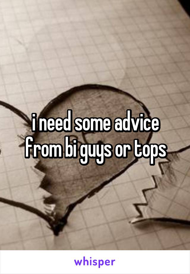 i need some advice from bi guys or tops