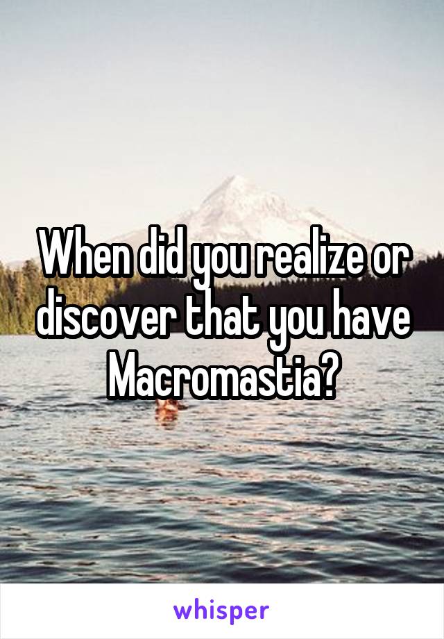 When did you realize or discover that you have Macromastia?