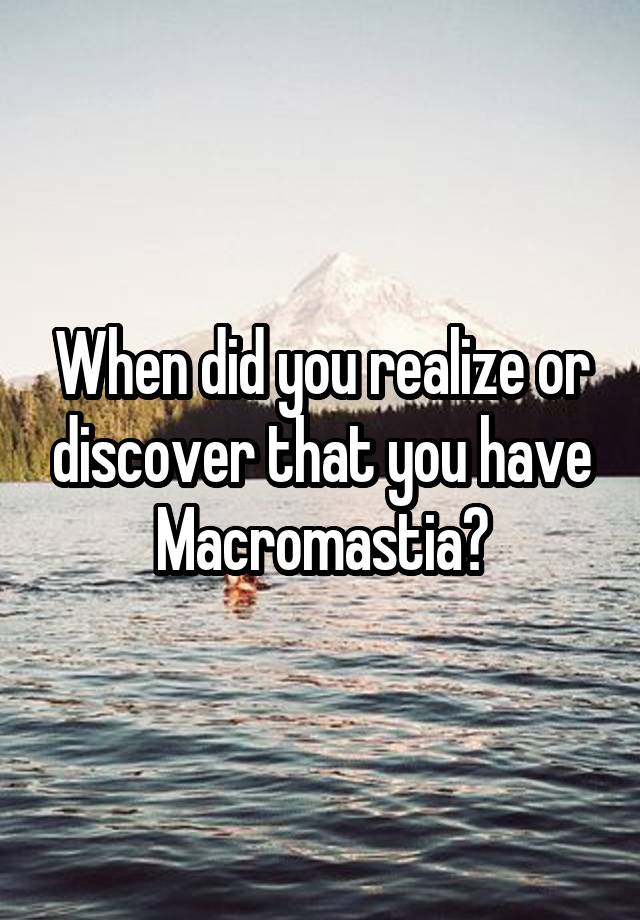 When did you realize or discover that you have Macromastia?