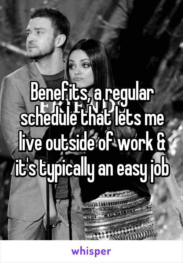 Benefits, a regular schedule that lets me live outside of work & it's typically an easy job