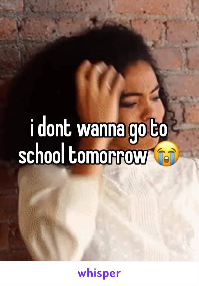 i dont wanna go to school tomorrow 😭