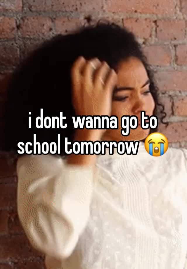 i dont wanna go to school tomorrow 😭