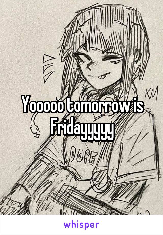 Yooooo tomorrow is Fridayyyyy