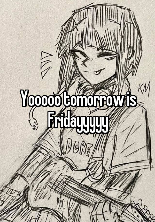 Yooooo tomorrow is Fridayyyyy