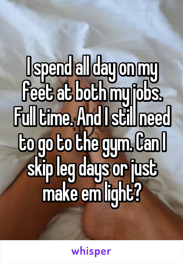 I spend all day on my feet at both my jobs. Full time. And I still need to go to the gym. Can I skip leg days or just make em light?