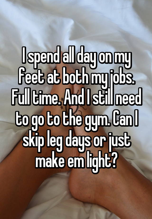 I spend all day on my feet at both my jobs. Full time. And I still need to go to the gym. Can I skip leg days or just make em light?