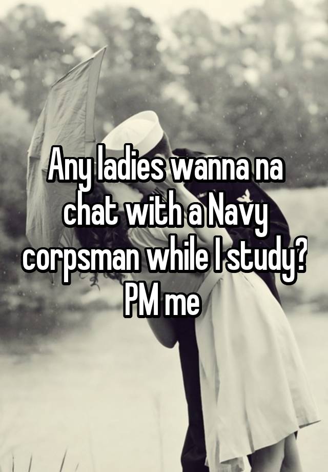 Any ladies wanna na chat with a Navy corpsman while I study?
PM me 