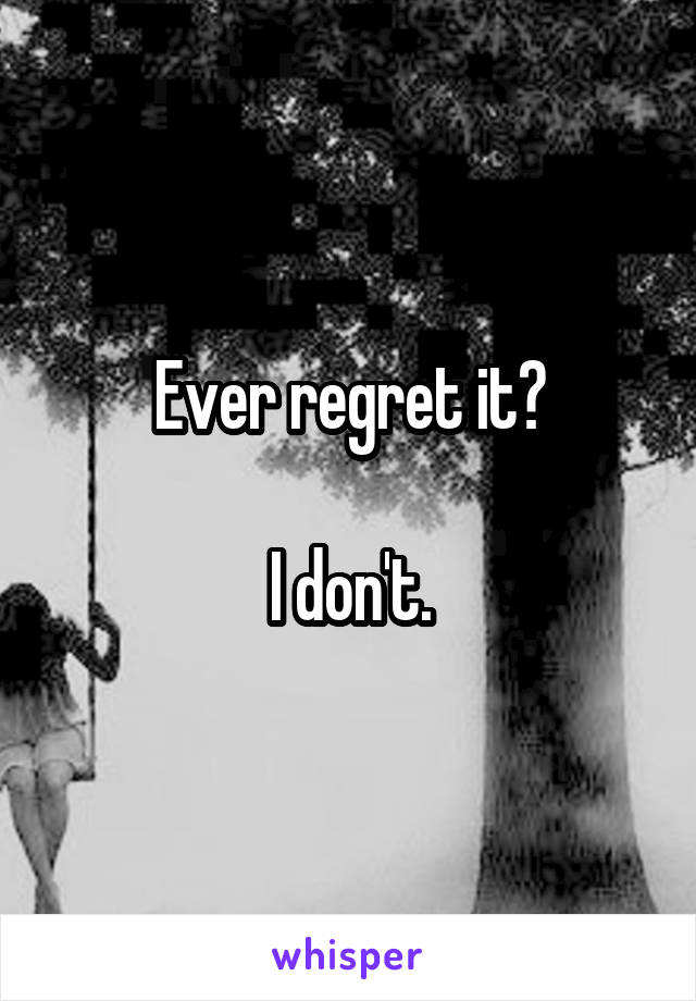 Ever regret it?

I don't.