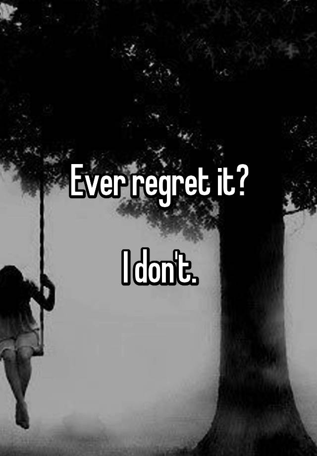 Ever regret it?

I don't.