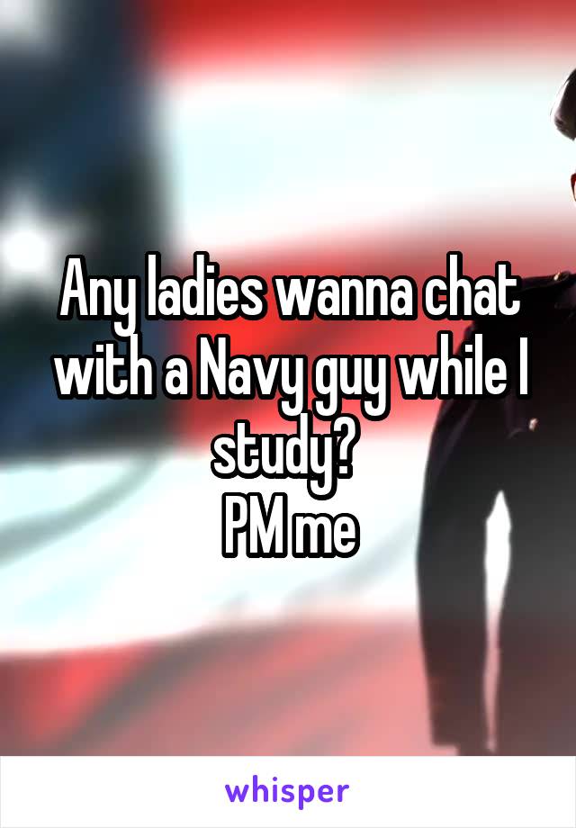 Any ladies wanna chat with a Navy guy while I study? 
PM me