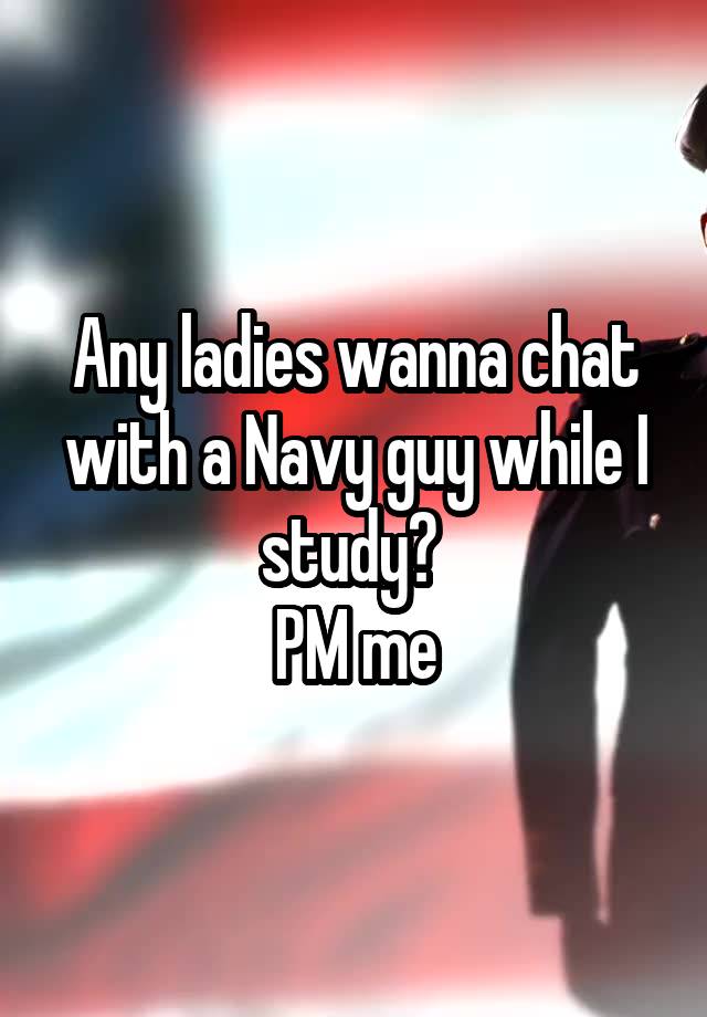Any ladies wanna chat with a Navy guy while I study? 
PM me