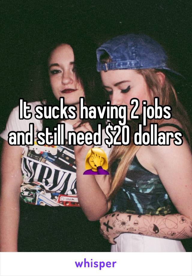 It sucks having 2 jobs and still need $20 dollars 🤦‍♀️ 