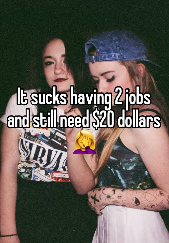 It sucks having 2 jobs and still need $20 dollars 🤦‍♀️ 