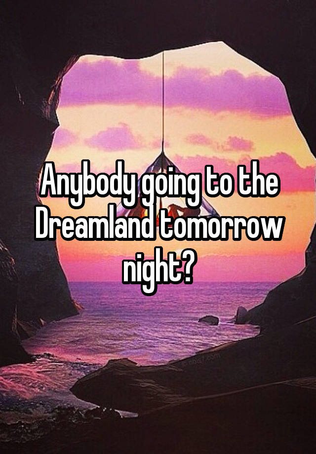 Anybody going to the Dreamland tomorrow night?