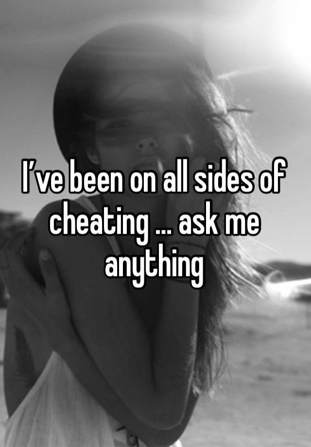 I’ve been on all sides of cheating … ask me anything 