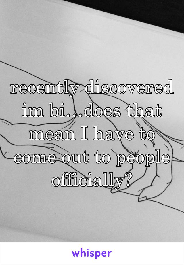 recently discovered im bi…does that mean I have to come out to people officially?