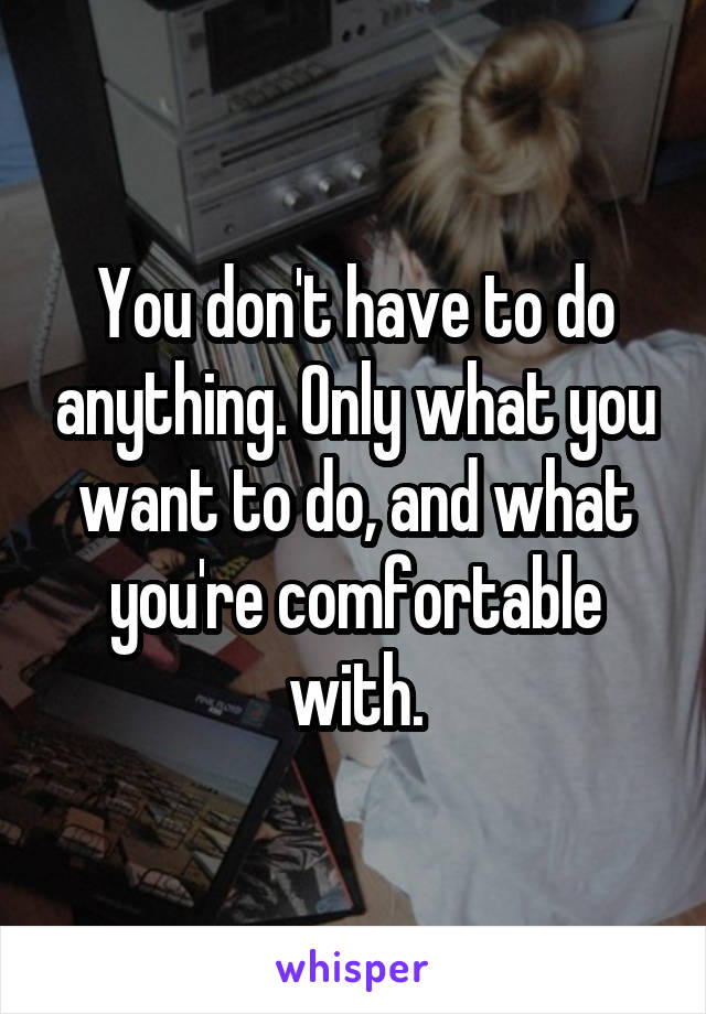 You don't have to do anything. Only what you want to do, and what you're comfortable with.