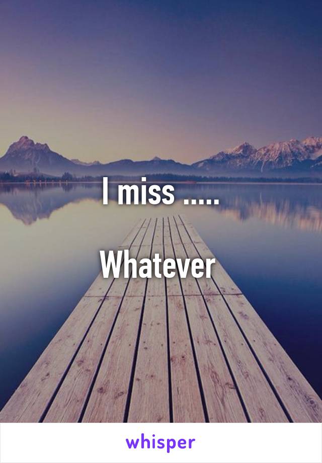 I miss .....

Whatever 