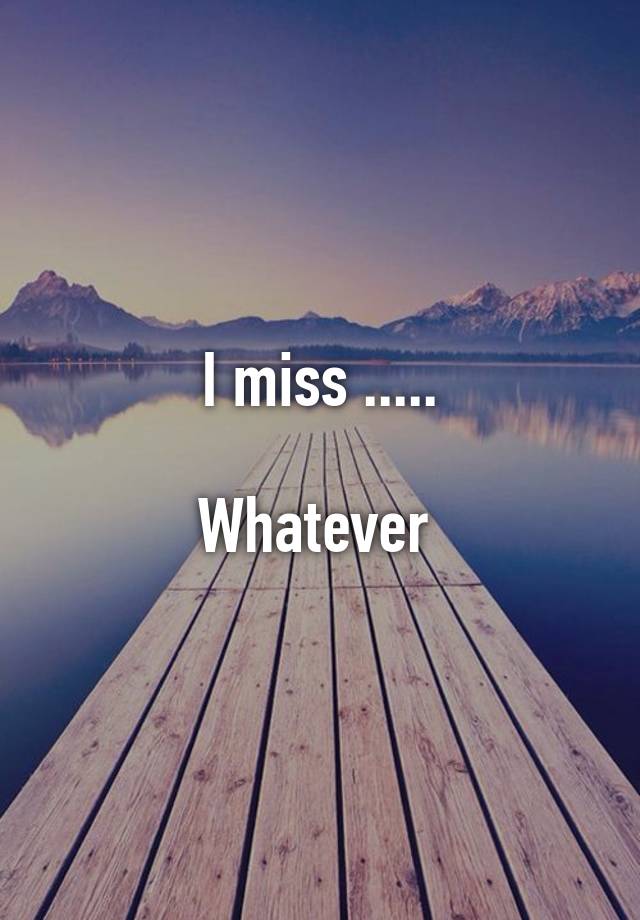 I miss .....

Whatever 