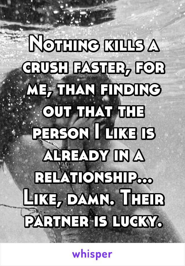 Nothing kills a crush faster, for me, than finding out that the person I like is already in a relationship... Like, damn. Their partner is lucky.