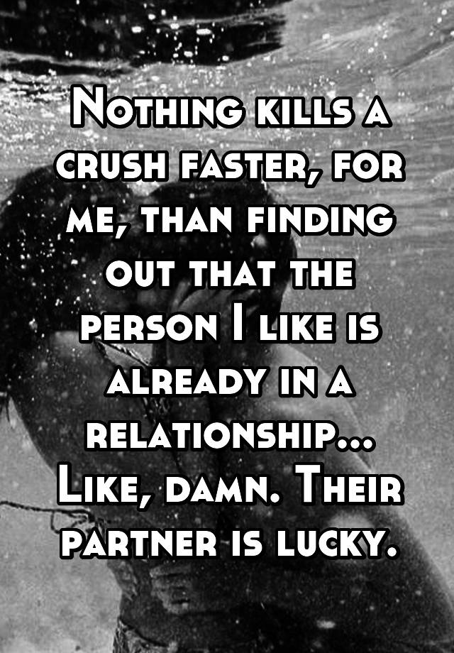 Nothing kills a crush faster, for me, than finding out that the person I like is already in a relationship... Like, damn. Their partner is lucky.