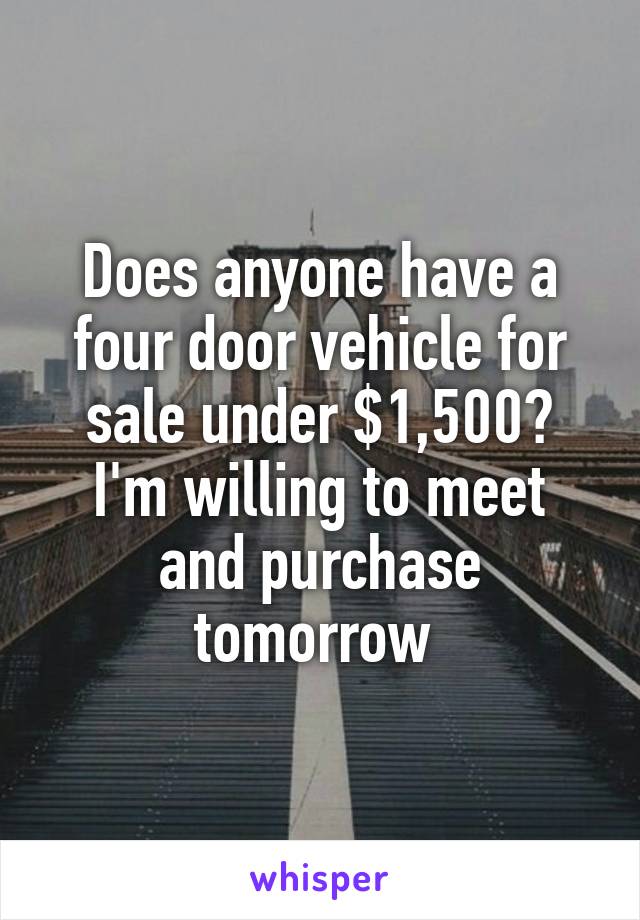 Does anyone have a four door vehicle for sale under $1,500?
I'm willing to meet and purchase tomorrow 