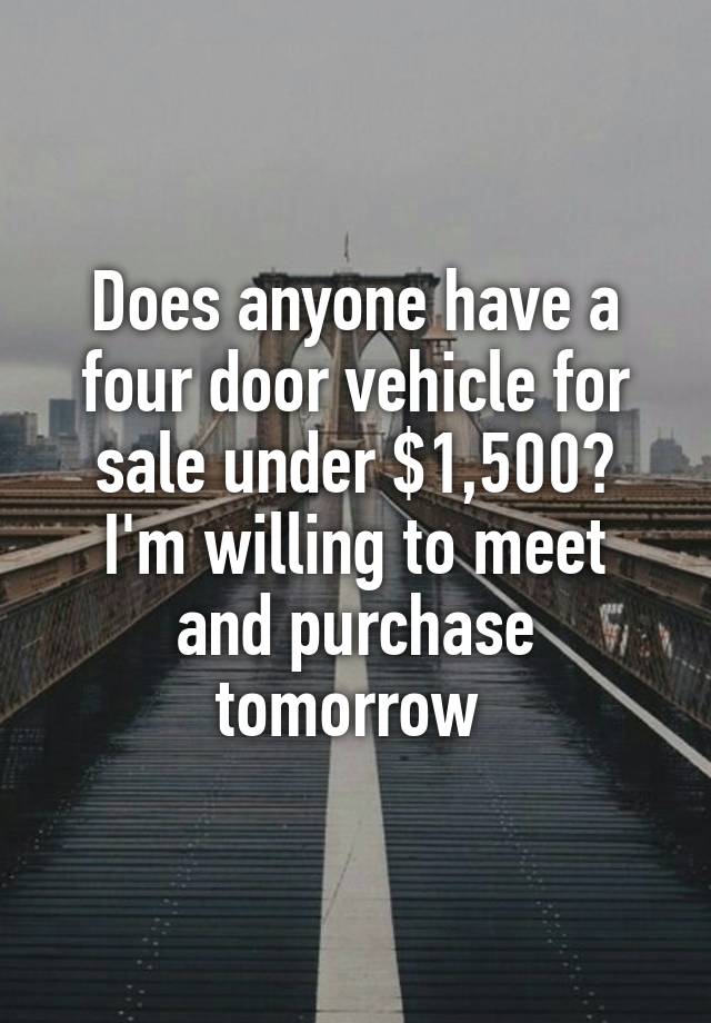 Does anyone have a four door vehicle for sale under $1,500?
I'm willing to meet and purchase tomorrow 