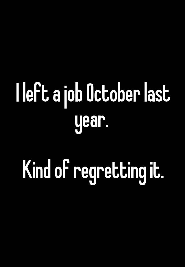 I left a job October last year. 

Kind of regretting it.