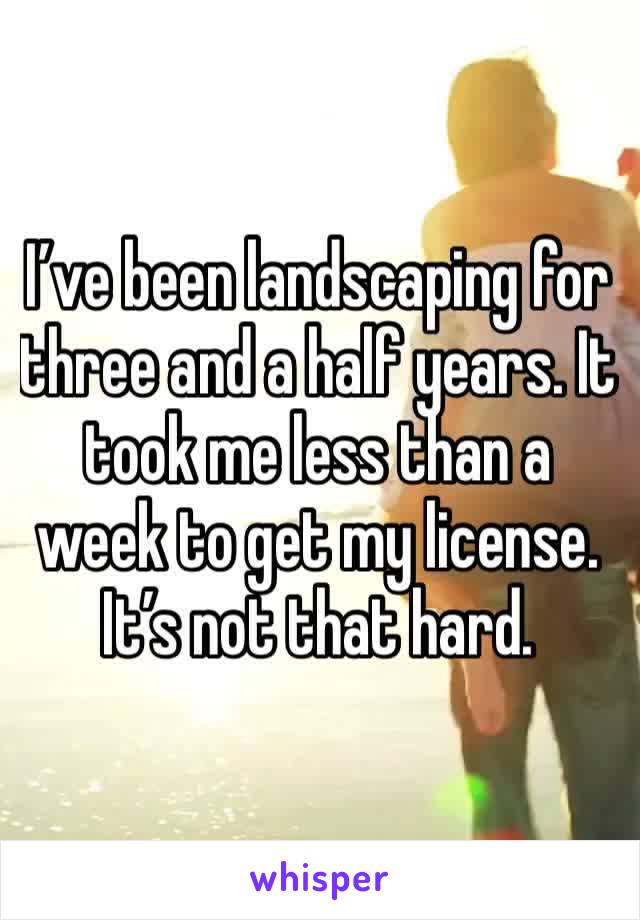 I’ve been landscaping for three and a half years. It took me less than a week to get my license. 
It’s not that hard. 