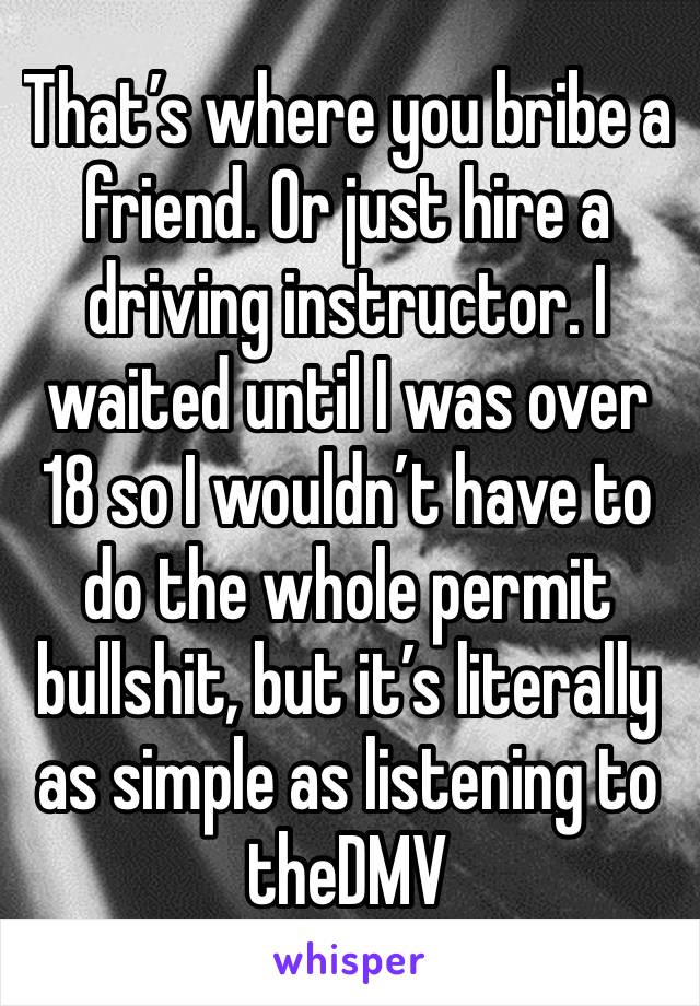 That’s where you bribe a friend. Or just hire a driving instructor. I waited until I was over 18 so I wouldn’t have to do the whole permit bullshit, but it’s literally as simple as listening to theDMV