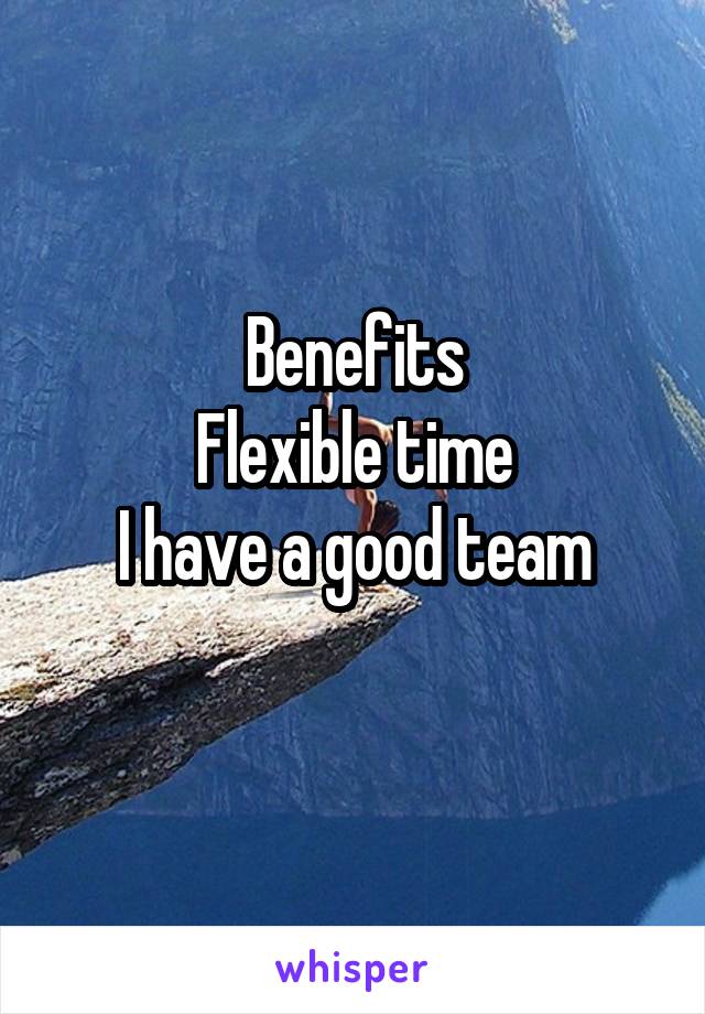 Benefits
Flexible time
I have a good team
