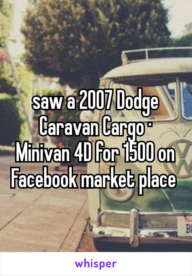 saw a 2007 Dodge Caravan Cargo · Minivan 4D for 1500 on Facebook market place 