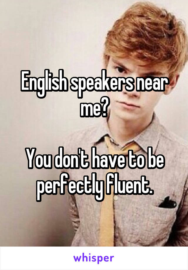 English speakers near me?

You don't have to be perfectly fluent.