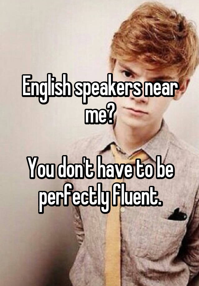 English speakers near me?

You don't have to be perfectly fluent.