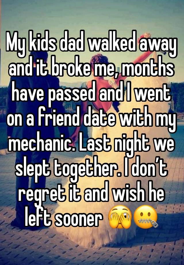 My kids dad walked away and it broke me, months have passed and I went on a friend date with my mechanic. Last night we slept together. I don’t regret it and wish he left sooner 🫣🤐