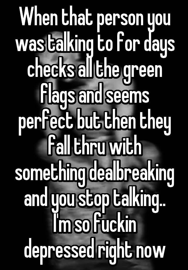 When that person you was talking to for days checks all the green flags and seems perfect but then they fall thru with something dealbreaking and you stop talking..
I'm so fuckin depressed right now