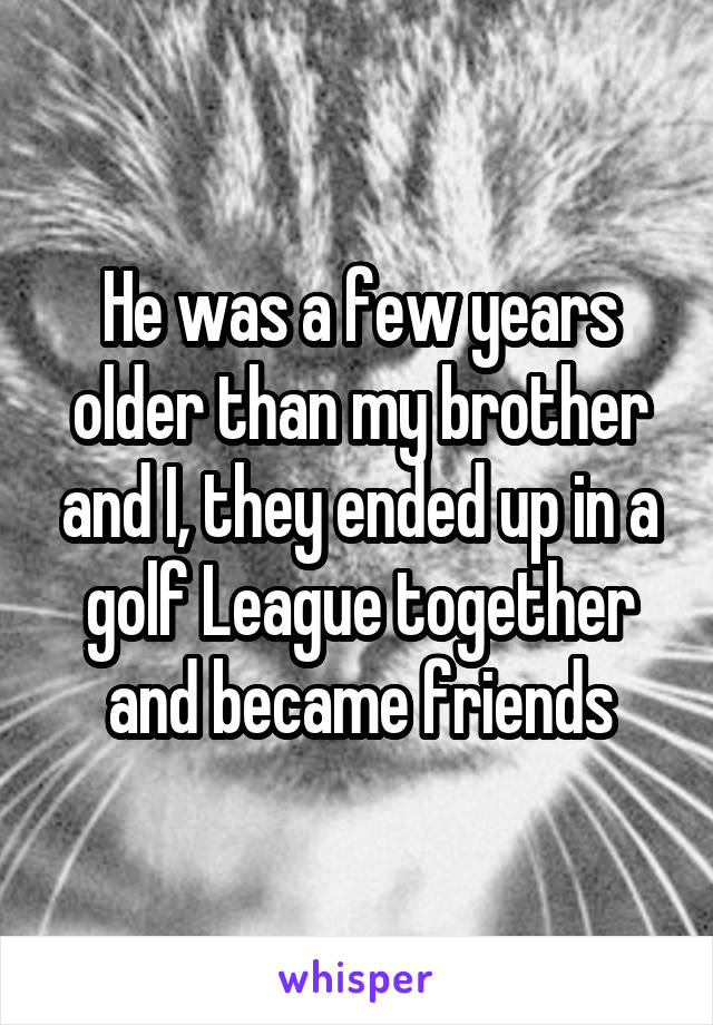 He was a few years older than my brother and I, they ended up in a golf League together and became friends