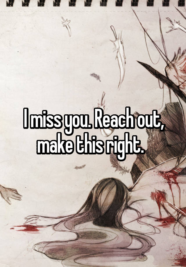 I miss you. Reach out, make this right.  