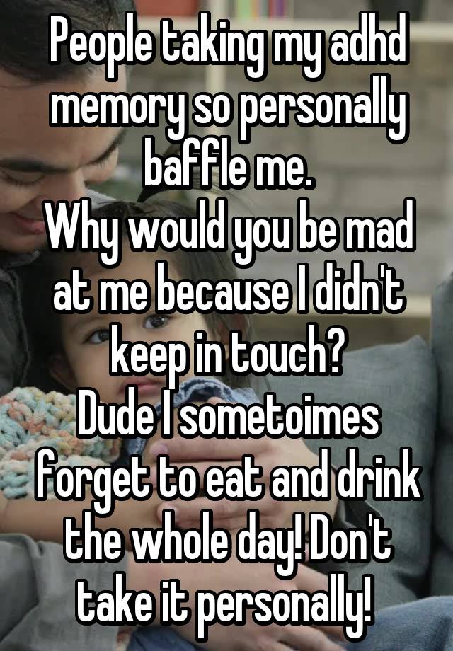People taking my adhd memory so personally baffle me.
Why would you be mad at me because I didn't keep in touch?
Dude I sometoimes forget to eat and drink the whole day! Don't take it personally! 