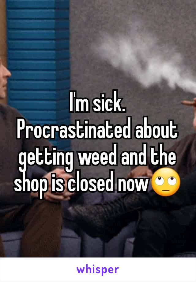 I'm sick. Procrastinated about getting weed and the shop is closed now🙄