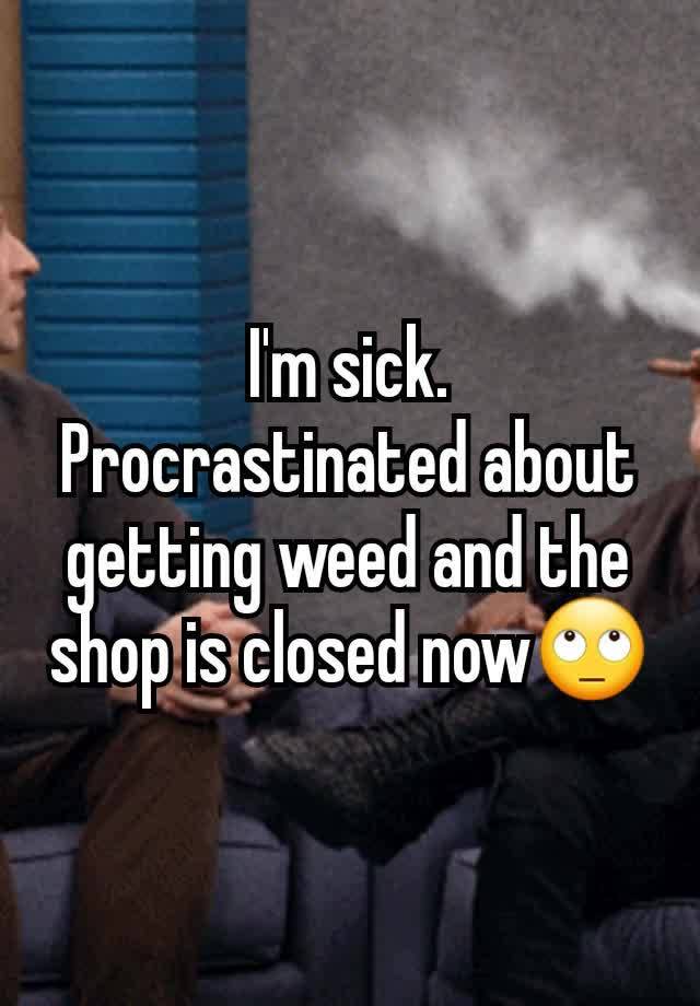 I'm sick. Procrastinated about getting weed and the shop is closed now🙄