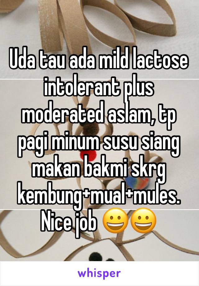 Uda tau ada mild lactose intolerant plus moderated aslam, tp pagi minum susu siang makan bakmi skrg kembung+mual+mules. Nice job 😀😀