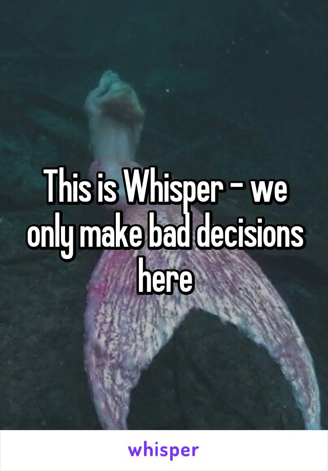 This is Whisper - we only make bad decisions here