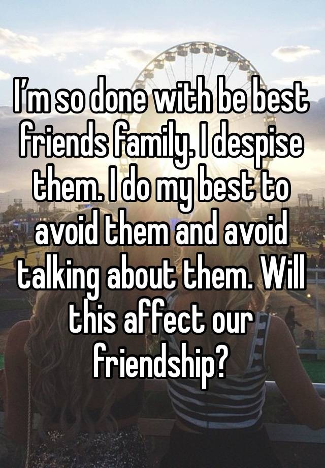 I’m so done with be best friends family. I despise them. I do my best to avoid them and avoid talking about them. Will this affect our friendship? 