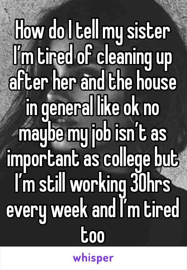 How do I tell my sister I’m tired of cleaning up after her and the house in general like ok no maybe my job isn’t as important as college but I’m still working 30hrs every week and I’m tired too