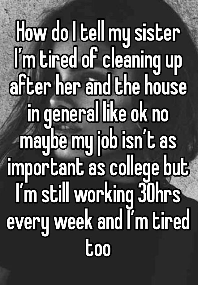 How do I tell my sister I’m tired of cleaning up after her and the house in general like ok no maybe my job isn’t as important as college but I’m still working 30hrs every week and I’m tired too